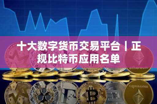 十大数字货币交易平台｜正规比特币应用名单