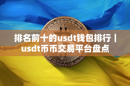 排名前十的usdt钱包排行|usdt币币交易平台盘点 排名前十的usdt钱包排行|usdt币币交易平台盘点