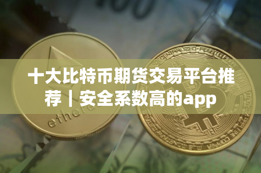 十大比特币期货交易平台推荐|安全系数高的app 十大比特币期货交易平台推荐|安全系数高的app