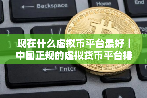 现在什么虚拟币平台最好｜中国正规的虚拟货币平台排名