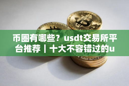 币圈有哪些？usdt交易所平台推荐｜十大不容错过的usdt交易所必看
