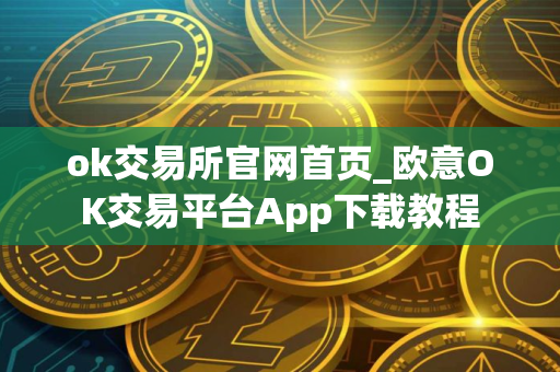 ok交易所官网首页_欧意OK交易平台App下载教程