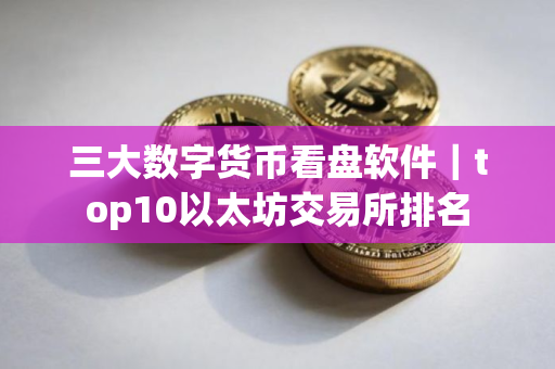 三大数字货币看盘软件|top10以太坊交易所排名 三大数字货币看盘软件|top10以太坊交易所排名