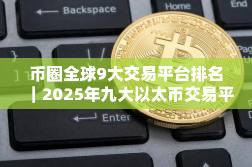 币圈全球9大交易平台排名｜2025年九大以太币交易平台排名介绍