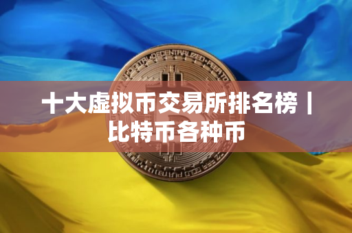 十大虚拟币交易所排名榜｜比特币各种币