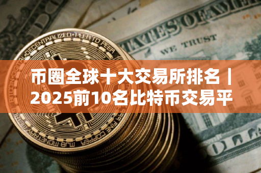 币圈全球十大交易所排名｜2025前10名比特币交易平台排名盘点