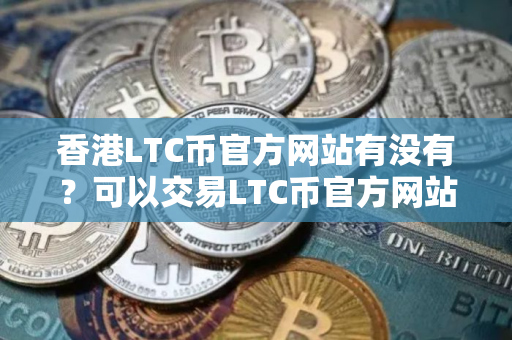 香港LTC币官方网站有没有？可以交易LTC币官方网站榜单一览