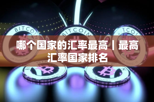 哪个国家的汇率最高｜最高汇率国家排名