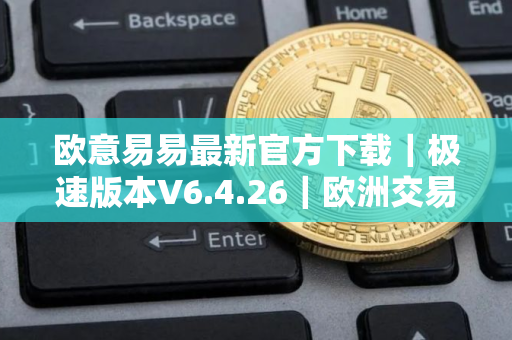 欧意易易最新官方下载｜极速版本V6.4.26｜欧洲交易平台排名