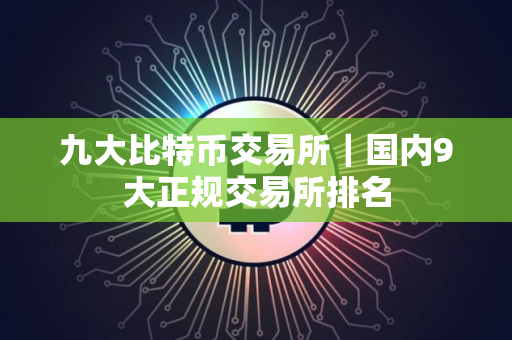 九大比特币交易所｜国内9大正规交易所排名