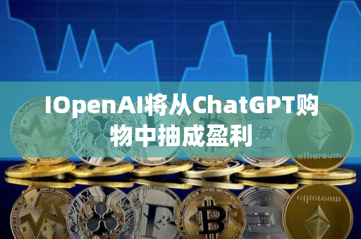 IOpenAI将从ChatGPT购物中抽成盈利