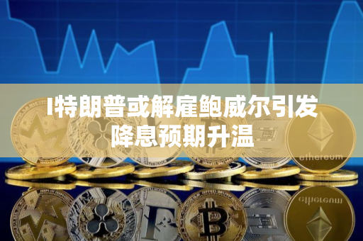 I特朗普或解雇鲍威尔引发降息预期升温