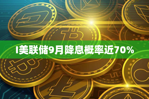 I美联储9月降息概率近70%