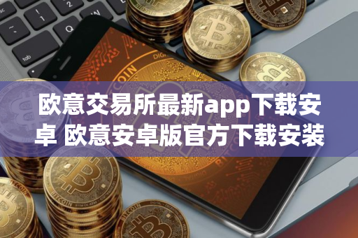 欧意交易所最新app下载安卓 欧意安卓版官方下载安装教程