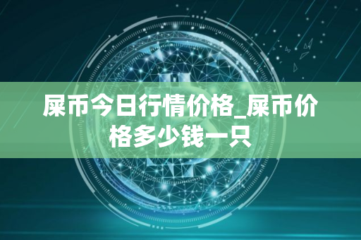 屎币今日行情价格_屎币价格多少钱一只