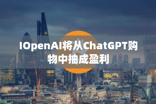 IOpenAI将从ChatGPT购物中抽成盈利