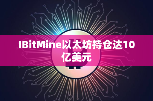 IBitMine以太坊持仓达10亿美元