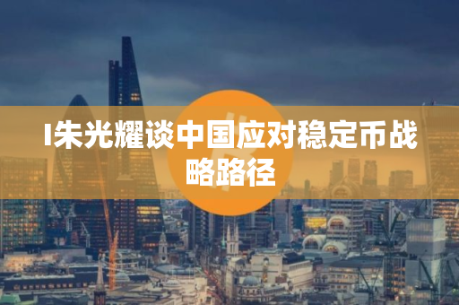 I朱光耀谈中国应对稳定币战略路径