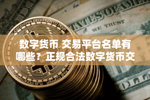 数字货币 交易平台名单有哪些？正规合法数字货币交易平台下载
