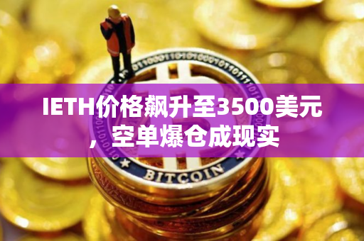 IETH价格飙升至3500美元，空单爆仓成现实