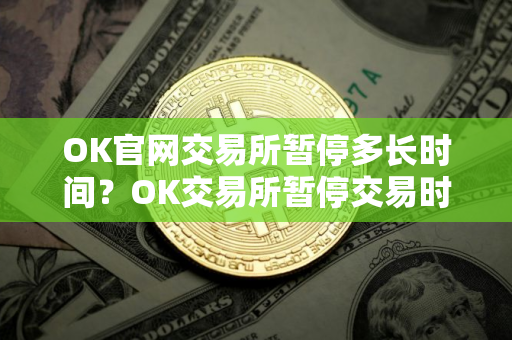 OK官网交易所暂停多长时间？OK交易所暂停交易时间