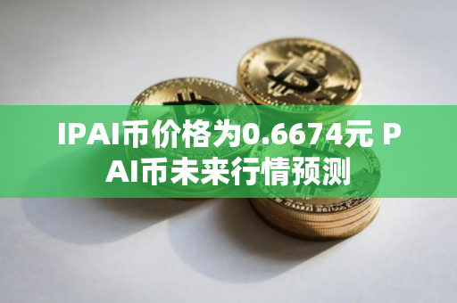 IPAI币价格为0.6674元 PAI币未来行情预测