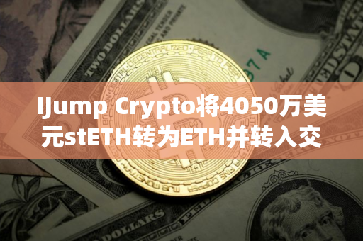 IJump Crypto将4050万美元stETH转为ETH并转入交易所