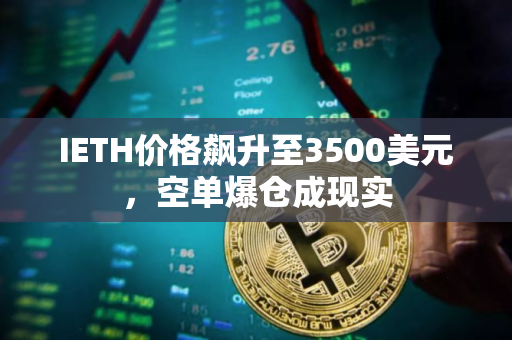 IETH价格飙升至3500美元，空单爆仓成现实