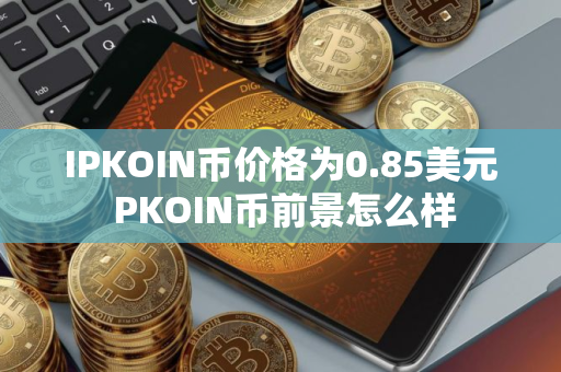 IPKOIN币价格为0.85美元 PKOIN币前景怎么样 IPKOIN币价格为0.85美元 PKOIN币前景怎么样