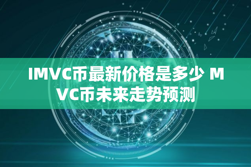 IMVC币最新价格是多少 MVC币未来走势预测 IMVC币最新价格是多少 MVC币未来走势预测