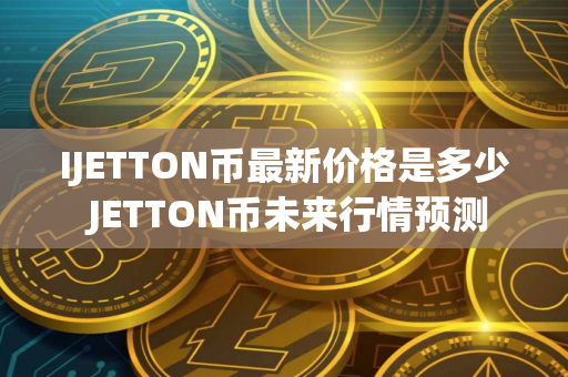 IJETTON币最新价格是多少 JETTON币未来行情预测