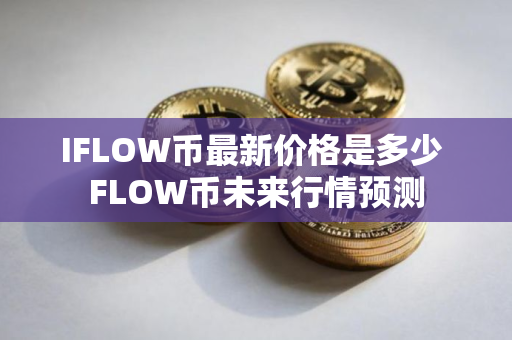 IFLOW币最新价格是多少 FLOW币未来行情预测 IFLOW币最新价格是多少 FLOW币未来行情预测
