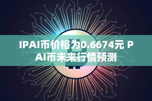 IPAI币价格为0.6674元 PAI币未来行情预测