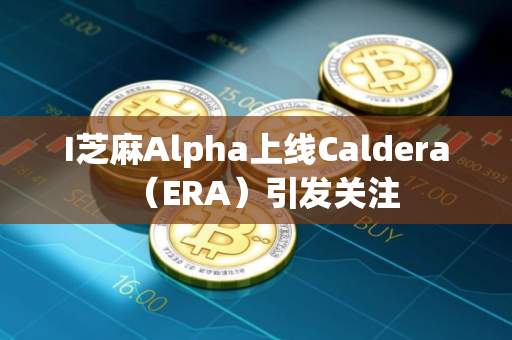 I芝麻Alpha上线Caldera(ERA)引发关注 I芝麻Alpha上线Caldera(ERA)引发关注
