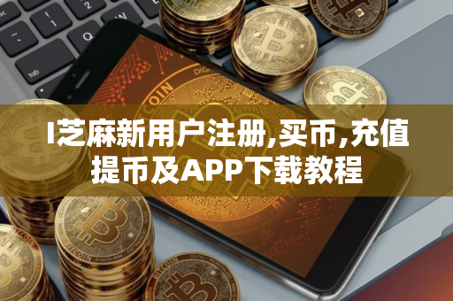 I芝麻新用户注册,买币,充值提币及APP下载教程