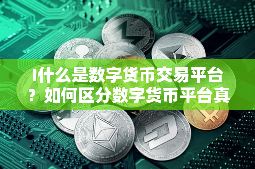 I什么是数字货币交易平台？如何区分数字货币平台真假？