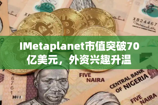 IMetaplanet市值突破70亿美元，外资兴趣升温