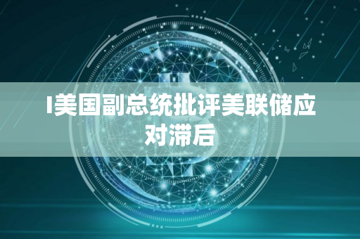 I美国副总统批评美联储应对滞后