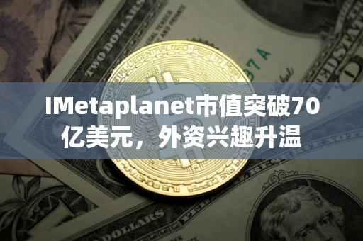 IMetaplanet市值突破70亿美元，外资兴趣升温