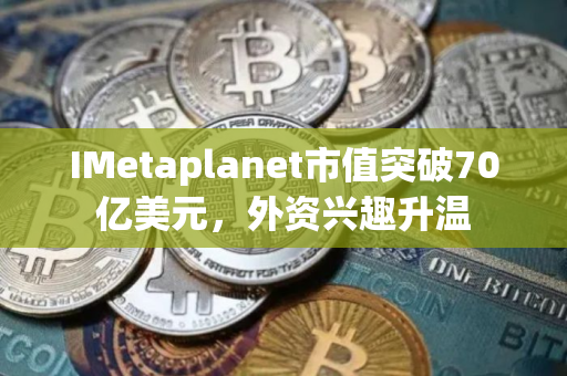 IMetaplanet市值突破70亿美元，外资兴趣升温
