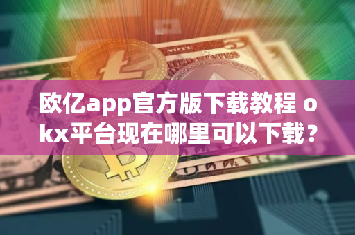 欧亿app官方版下载教程 okx平台现在哪里可以下载？