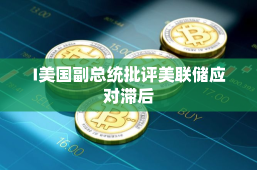 I美国副总统批评美联储应对滞后