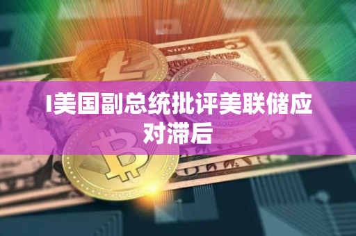 I美国副总统批评美联储应对滞后