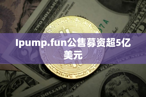 Ipump.fun公售募资超5亿美元
