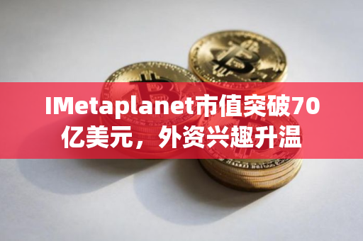 IMetaplanet市值突破70亿美元，外资兴趣升温