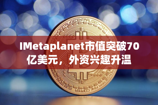 IMetaplanet市值突破70亿美元，外资兴趣升温