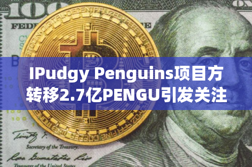 IPudgy Penguins项目方转移2.7亿PENGU引发关注