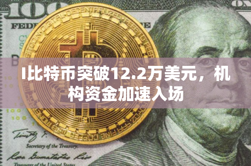 I比特币突破12.2万美元，机构资金加速入场