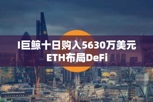 I巨鲸十日购入5630万美元ETH布局DeFi