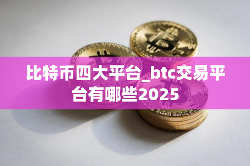 比特币四大平台_btc交易平台有哪些2025